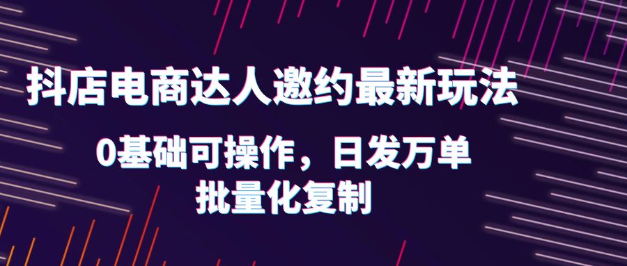 【副业项目6186期】抖店电商达人邀约最新玩法，0基础可操作，日发万单，批量化复制！-宏欣副业精选