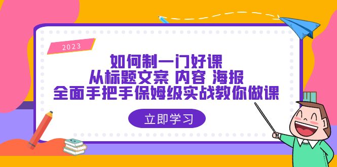 【副业项目6273期】如何制一门·好课：从标题文案 内容 海报，全面手把手保姆级实战教你做课-宏欣副业精选