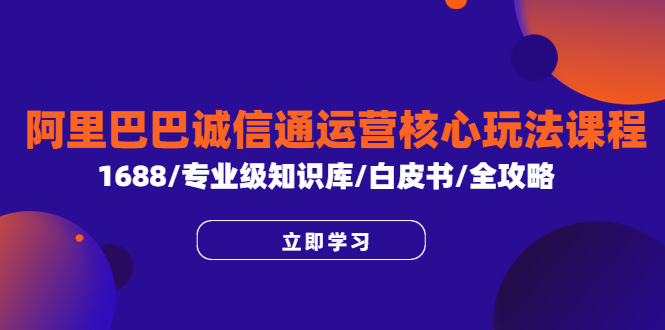 【副业项目6275期】阿里巴巴诚信通运营核心玩法课程，1688/专业级知识库/白皮书/全攻略-宏欣副业精选