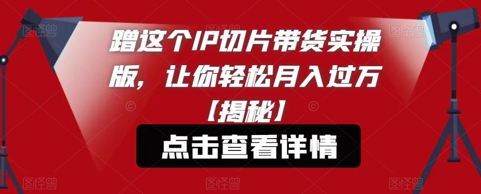 【副业项目6206期】蹭这个IP切片带货实操版，让你轻松月入过万【揭秘】-宏欣副业精选