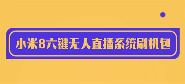 【副业项目6118期】2023最新小米8六键无人直播系统刷机包，含刷机教程 100%可用-宏欣副业精选