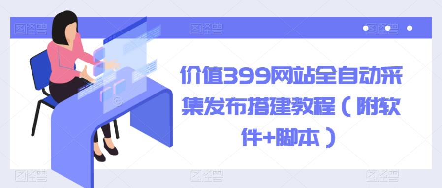 【副业项目6147期】价值399网站全自动采集发布搭建教程（附软件+脚本）-宏欣副业精选