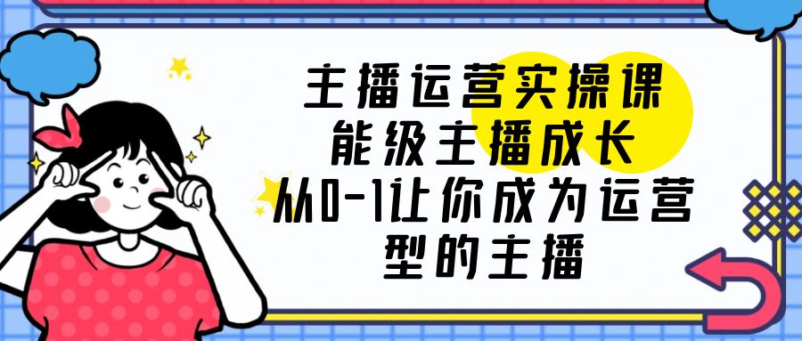 【副业项目6225期】主播运营实操课，能级-主播成长，从0-1让你成为运营型的主播-宏欣副业精选