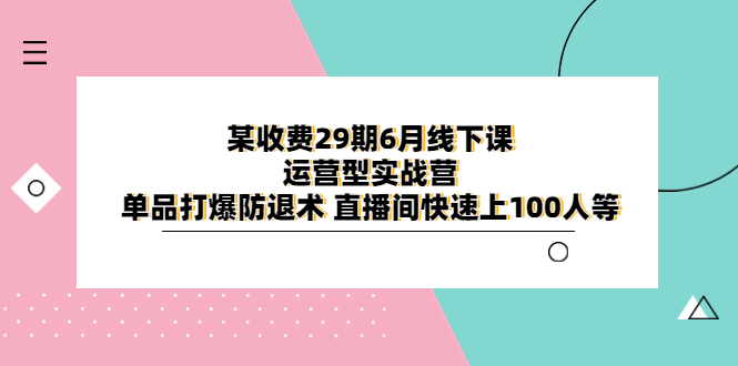 【副业项目6323期】某收费29期6月线下课-运营型实战营 单品打爆防退术 直播间快速上100人等-宏欣副业精选