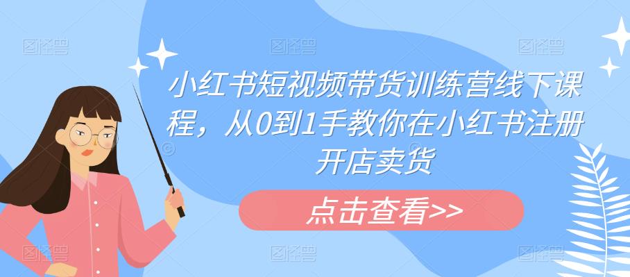 【副业项目6355期】小红书短视频带货训练营线下课程，从0到1手教你在小红书注册开店卖货-宏欣副业精选