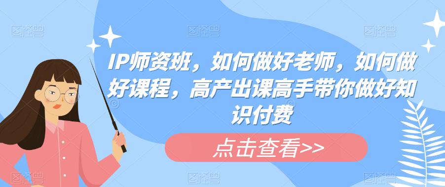 【副业项目6290期】IP师资班，如何做好老师，如何做好课程，高产出课高手带你做好知识付费-宏欣副业精选