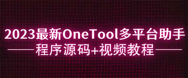 【副业项目6044期】2023最新OneTool多平台助手程序源码+视频教程-宏欣副业精选