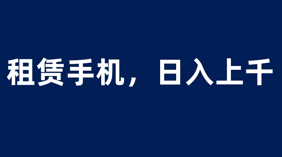 【副业项目6139期】租赁手机蓝海项目，轻松到日入上千，小白0成本直接上手-宏欣副业精选