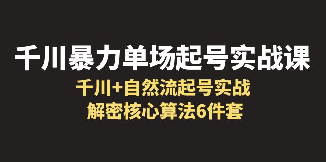 【副业项目6383期】千川暴力单场·起号实战课：千川+自然流起号实战， 解密核心算法6件套-宏欣副业精选