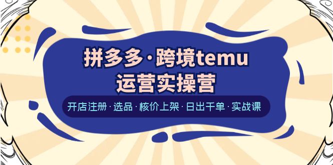 【副业项目6385期】拼多多·跨境temu运营实操营：开店注册·选品·核价上架·日出千单·实战课-宏欣副业精选