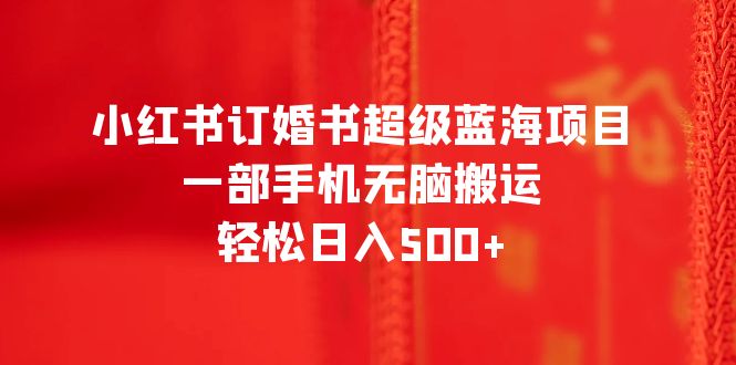 【副业项目6543期】小红书订婚书超级蓝海项目，一部手机无脑搬运，轻松日入500+-宏欣副业精选