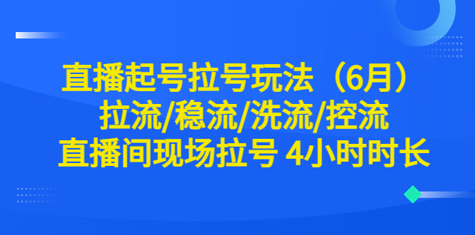 【副业项目6451期】直播起号拉号玩法（6月）拉流/稳流/洗流/控流 直播间现场拉号 4小时时长-宏欣副业精选