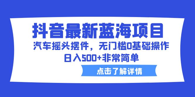 【副业项目6620期】抖音最新蓝海项目，汽车摇头摆件，无门槛0基础操作，日入500+非常简单-宏欣副业精选