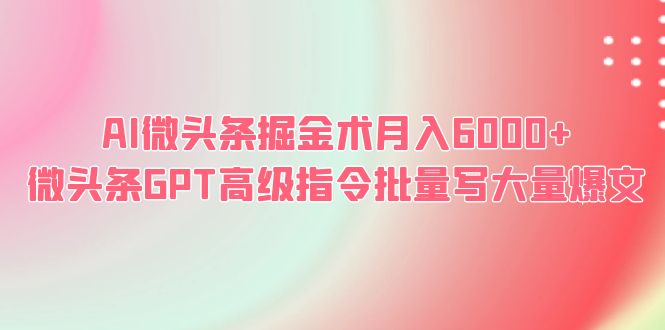 【副业项目6481期】AI微头条掘金术月入6000+ 微头条GPT高级指令批量写大量爆文-宏欣副业精选