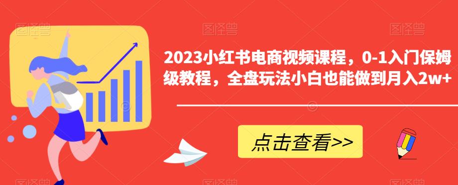 【副业项目6448期】2023小红书电商视频课程，0-1入门保姆级教程，全盘玩法小白也能做到月入2w+-宏欣副业精选