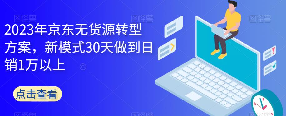 【副业项目6449期】2023年京东无货源转型方案，新模式30天做到日销1万以上-宏欣副业精选