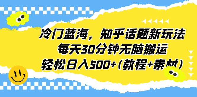 【副业项目6722期】冷门蓝海，知乎话题新玩法，每天30分钟无脑搬运，轻松日入500+(教程+素材)-宏欣副业精选