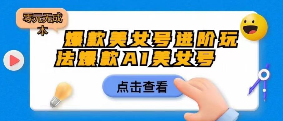 【副业项目6728期】爆款美女号进阶玩法爆款AI美女号，日入1000零元无成本【揭秘】-宏欣副业精选