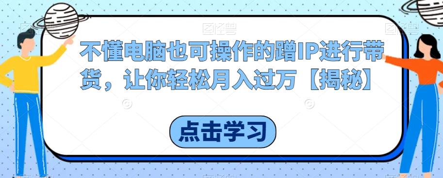 【副业项目6734期】不懂电脑也可操作的蹭IP进行带货，让你轻松月入过万【揭秘】-宏欣副业精选