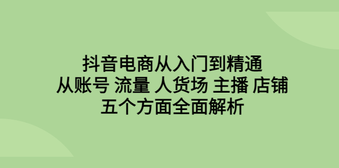 【副业项目6799期】抖音电商从入门到精通，从账号 流量 人货场 主播 店铺五个方面全面解析-宏欣副业精选