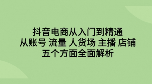 【副业项目6779期】抖音电商从入门到精通，从账号 流量 人货场 主播 店铺五个方面全面解析-宏欣副业精选