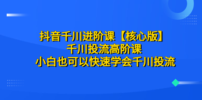 【副业项目6640期】抖音千川进阶课【核心版】 千川投流高阶课 小白也可以快速学会千川投流-宏欣副业精选