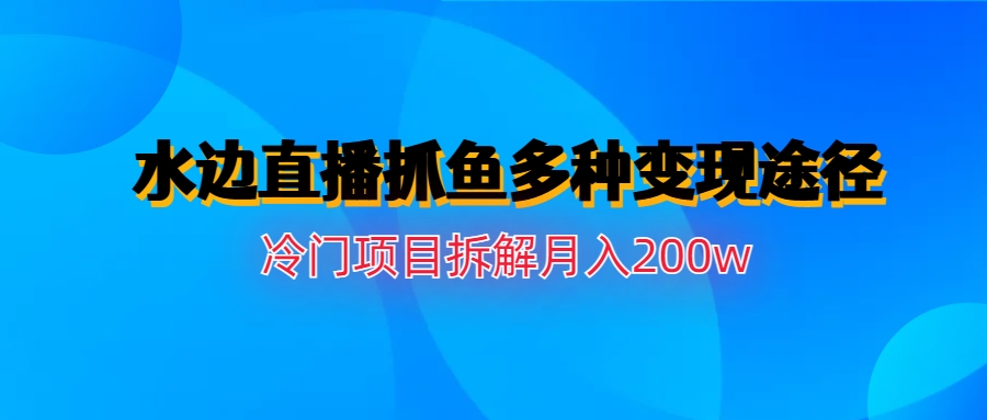 【副业项目6950期】水边直播抓鱼多种变现途径冷门项目月入200w拆解-宏欣副业精选