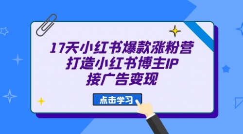 【副业项目7048期】17天小红书爆款 涨粉营（广告变现方向）-宏欣副业精选