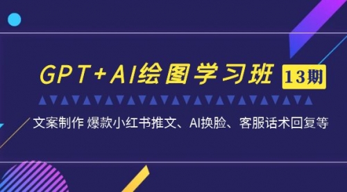 【副业项目7099期】GPT+AI绘图学习班【第13期】 文案制作 爆款小红书推文、AI换脸、客服话术-宏欣副业精选