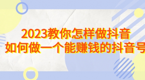 【副业项目7116期】2023教你怎样做抖音，如何做一个能赚钱的抖音号（22节课）-宏欣副业精选