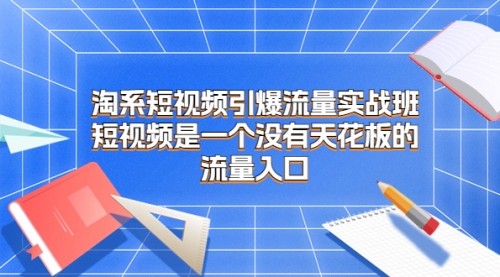 【副业项目7130期】淘系短视频引爆流量实战班-宏欣副业精选