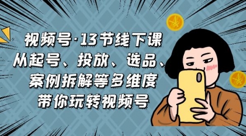 【副业项目7148期】视频号13节线下课，起号、投放、选品、案例拆解等-宏欣副业精选