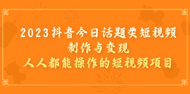 【副业项目7255期】2023抖音今日话题类短视频制作与变现，人人都能操作的短视频项目-宏欣副业精选