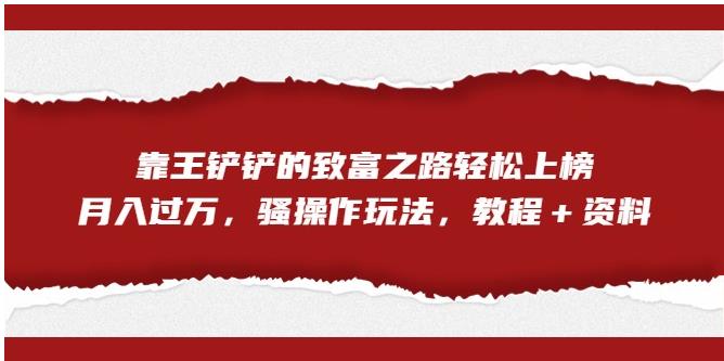 【副业项目7281期】靠王铲铲的致富之路轻松上榜，月入过万，骚操作玩法（教程＋资料）【揭秘】-宏欣副业精选