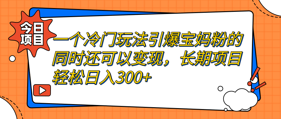 【副业项目7283期】一个冷门玩法引爆宝妈粉的同时还可以变现，长期项目轻松日入300+-宏欣副业精选