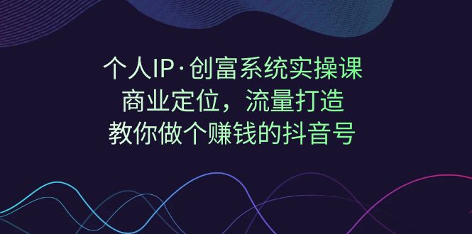 【副业项目7322期】个人IP·创富系统实操课：商业定位，流量打造，教你做个赚钱的抖音号-宏欣副业精选