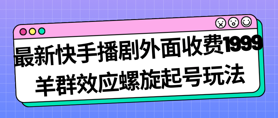 【副业项目7330期】最新快手播剧外面收费1999，羊群效应螺旋起号玩法配合流量，日入几百完全没问题-宏欣副业精选