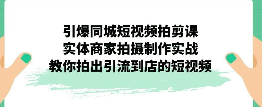 【副业项目7340期】引爆同城短视频拍剪课，实体商家拍摄制作实战，教你拍出引流到店的短视频-宏欣副业精选