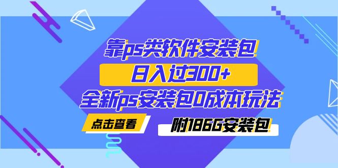 【副业项目7353期】靠ps类软件安装包，日入过300+全新ps安装包0成本玩法（附186G安装包）-宏欣副业精选