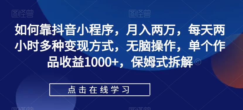 【副业项目7364期】如何靠抖音小程序，月入两万，每天两小时多种变现方式，无脑操作，单个作品收益1000+-宏欣副业精选