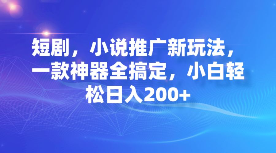 【副业项目7374期】短剧，小说推广新玩法，一款神器全搞定，小白轻松日入200+-宏欣副业精选