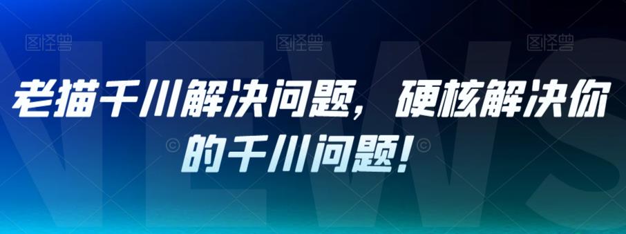 【副业项目7379期】老猫千川解决问题，硬核解决你的千川问题！-宏欣副业精选