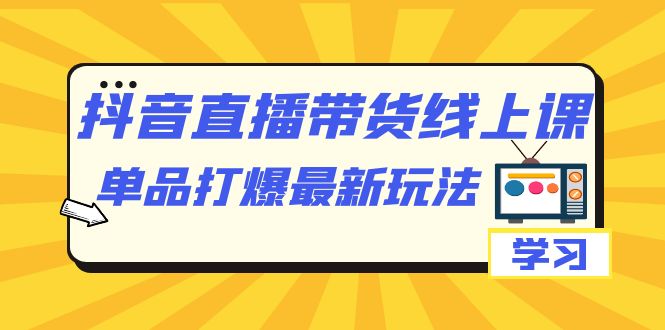 【副业项目7399期】抖音·直播带货线上课，单品打爆最新玩法（12节课）-宏欣副业精选