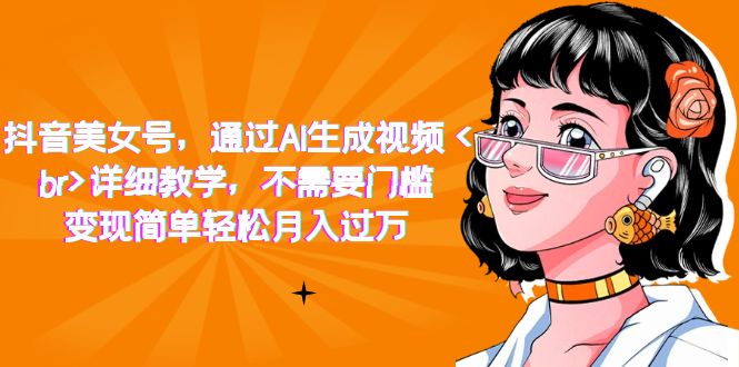 【副业项目7407期】抖音美女号，通过AI生成视频，详细教学，不需要门槛，变现简单轻松月入过万-宏欣副业精选