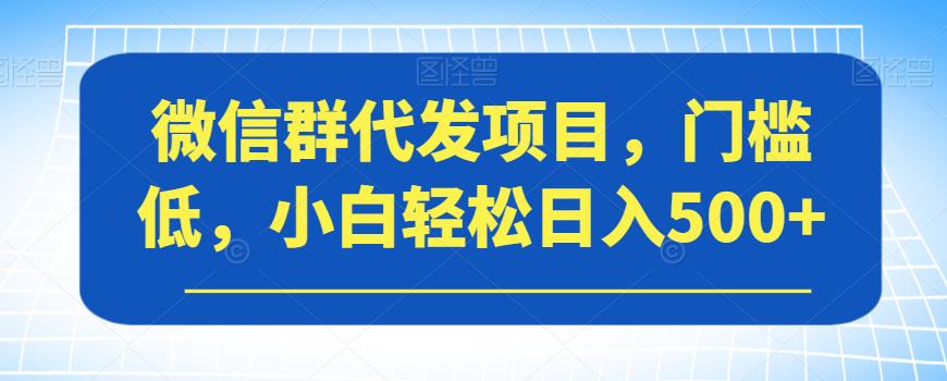 【副业项目7413期】微信群代发项目，门槛低，小白轻松日入500+【揭秘】-宏欣副业精选