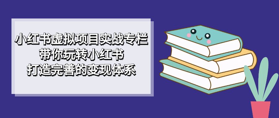 【副业项目7422期】小红书虚拟项目实战专栏，带你玩转小红书，打造完善的变现体系-宏欣副业精选