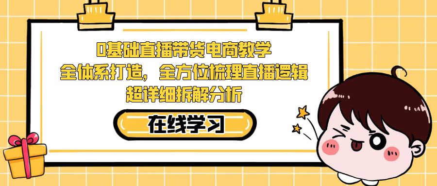 【副业项目7423期】0基础直播带货电商教学：全体系打造，全方位梳理直播逻辑，超详细拆解分析-宏欣副业精选