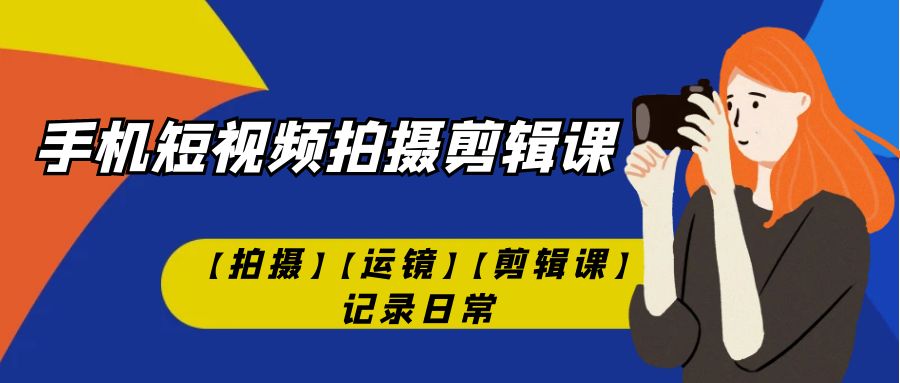 【副业项目7425期】手机短视频-拍摄剪辑课【拍摄】【运镜】【剪辑课】记录日常！-宏欣副业精选