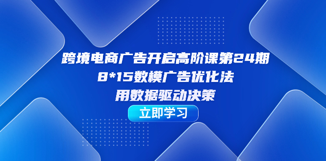 【副业项目7454期】跨境电商-广告开启高阶课第24期，8*15数模广告优化法，用数据驱动决策-宏欣副业精选