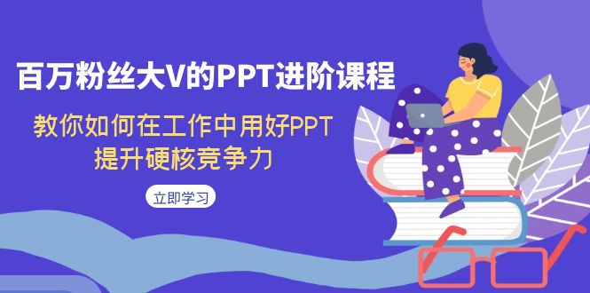 【副业项目7471期】百万粉丝大V的PPT进阶课程，教你如何在工作中用好PPT，提升硬核竞争力-宏欣副业精选